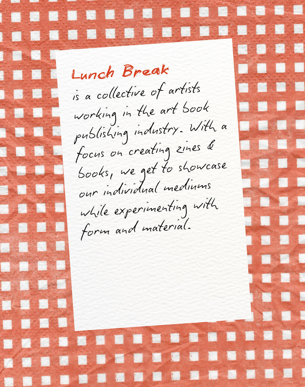 Lunch Break is a collective of artists working in the art book publishing industry. With a focus on creating zines and books, we get to showcase our individuals mediums while experimenting with form and material.